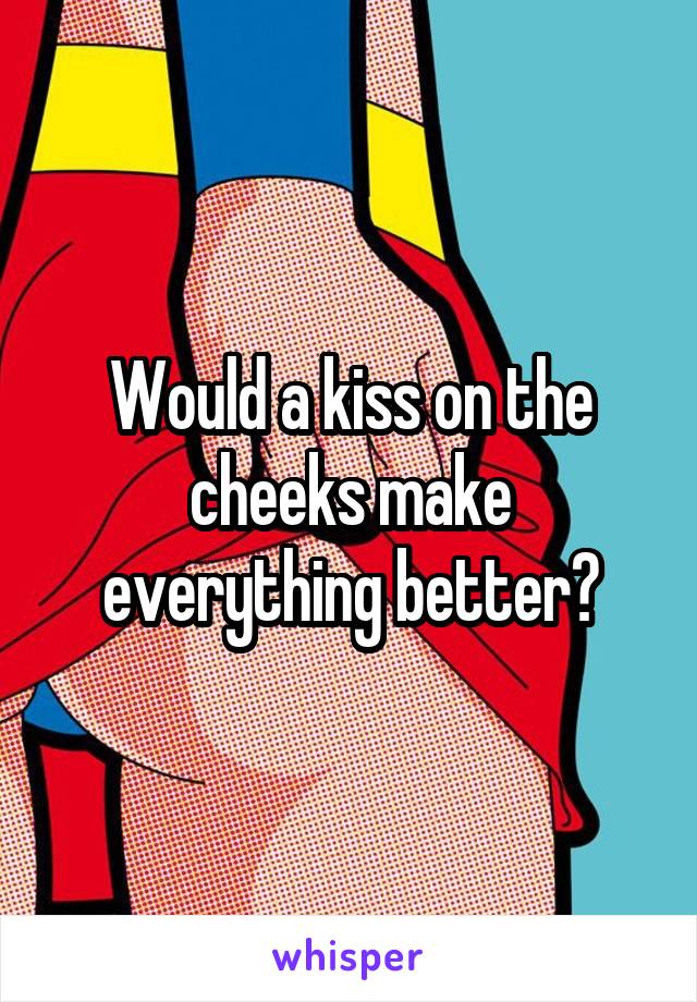 Would a kiss on the cheeks make everything better?