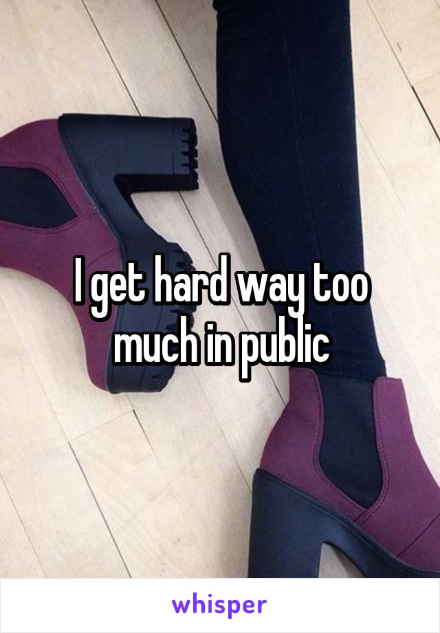 I get hard way too much in public