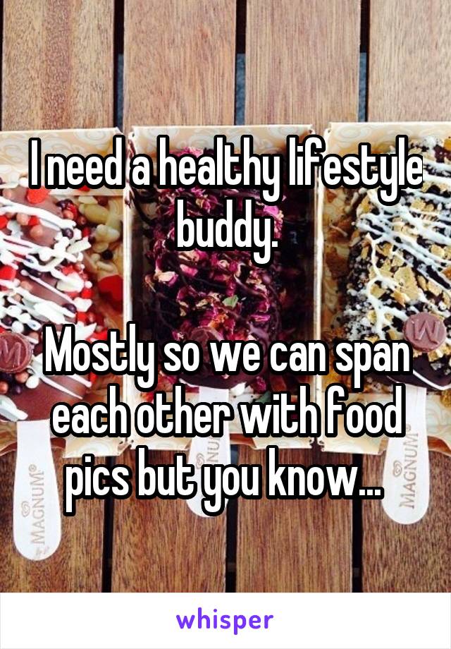 I need a healthy lifestyle buddy.

Mostly so we can span each other with food pics but you know... 