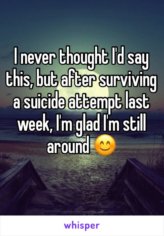 I never thought I'd say this, but after surviving a suicide attempt last week, I'm glad I'm still around 😊