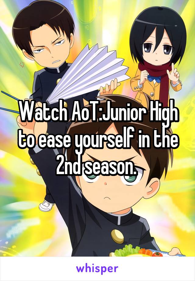 Watch AoT:Junior High to ease yourself in the 2nd season. 
