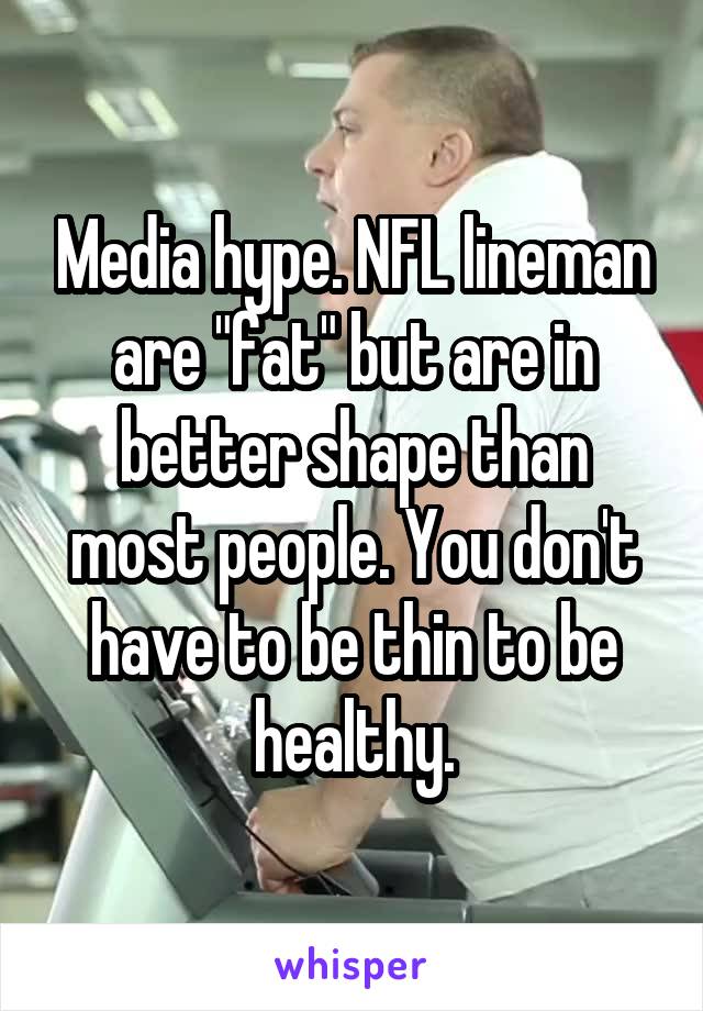 Media hype. NFL lineman are "fat" but are in better shape than most people. You don't have to be thin to be healthy.