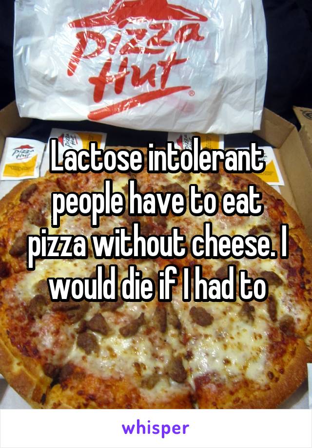 Lactose intolerant people have to eat pizza without cheese. I would die if I had to