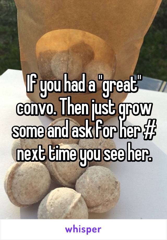 If you had a "great" convo. Then just grow some and ask for her # next time you see her.