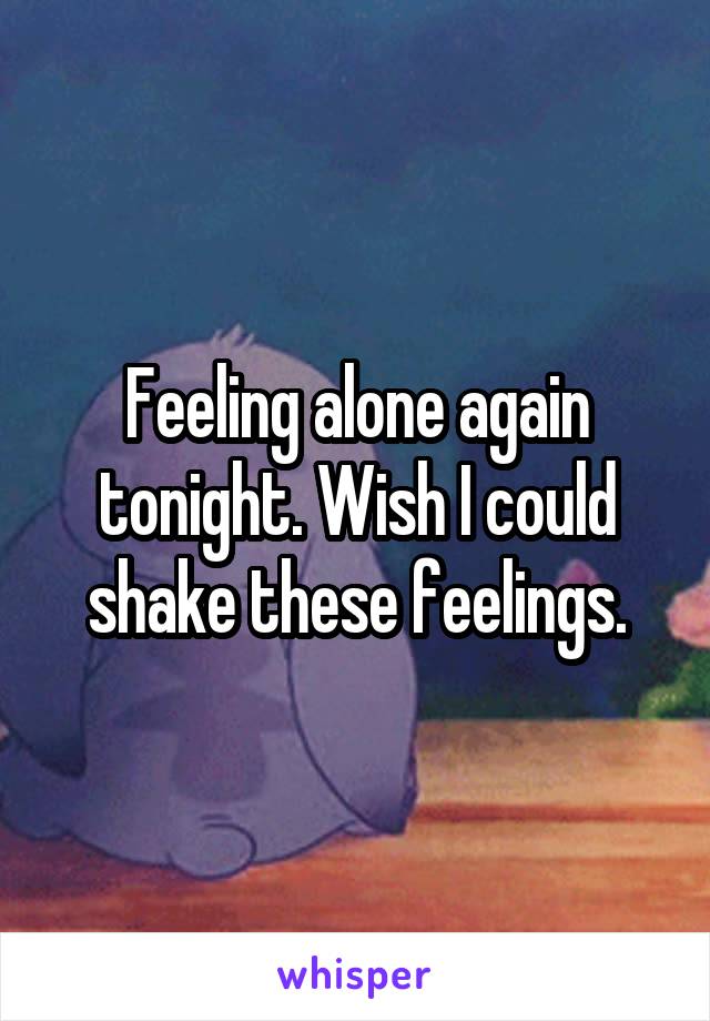 Feeling alone again tonight. Wish I could shake these feelings.