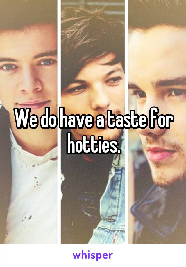 We do have a taste for hotties.