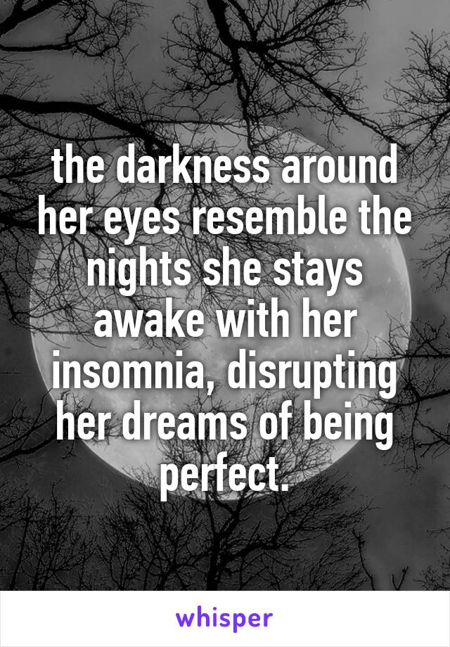 the darkness around her eyes resemble the nights she stays awake with her insomnia, disrupting her dreams of being perfect.