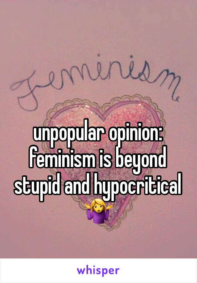 unpopular opinion:  feminism is beyond stupid and hypocritical 🤷‍♀️ 