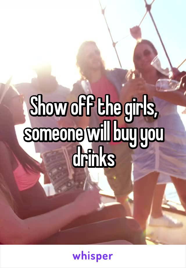 Show off the girls, someone will buy you drinks