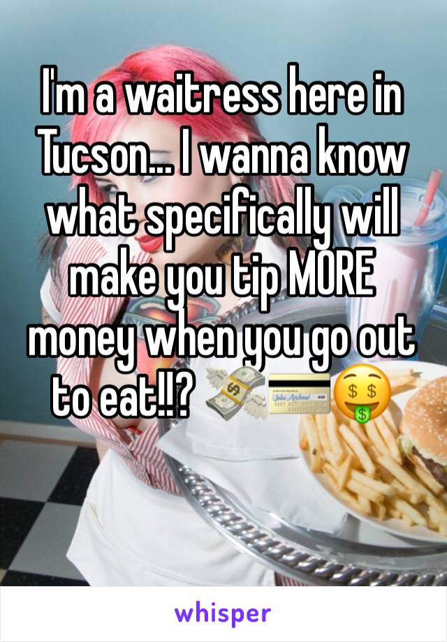 I'm a waitress here in Tucson... I wanna know what specifically will make you tip MORE money when you go out to eat!!? 💸💳🤑