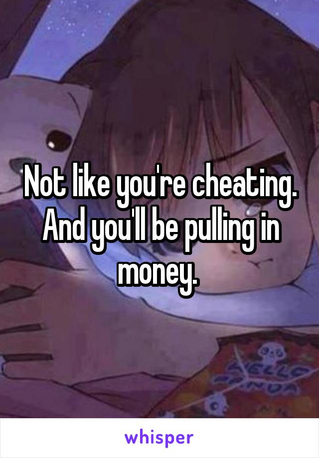 Not like you're cheating. And you'll be pulling in money. 