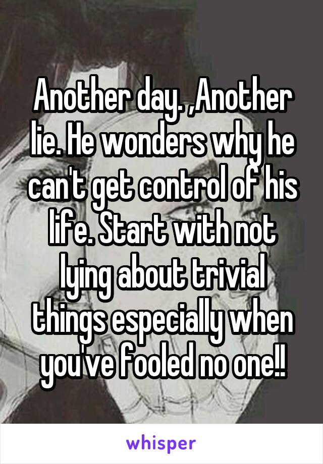 Another day. ,Another lie. He wonders why he can't get control of his life. Start with not lying about trivial things especially when you've fooled no one!!