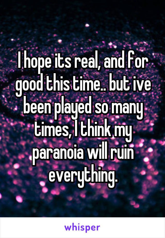 I hope its real, and for good this time.. but ive been played so many times, I think my paranoia will ruin everything.