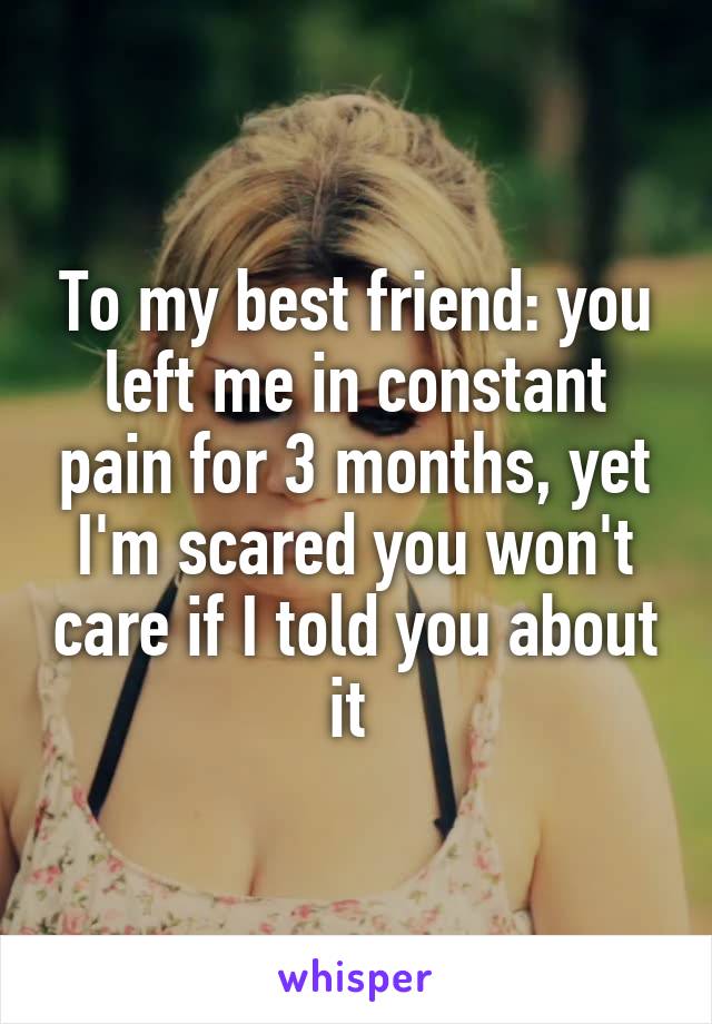 To my best friend: you left me in constant pain for 3 months, yet I'm scared you won't care if I told you about it 