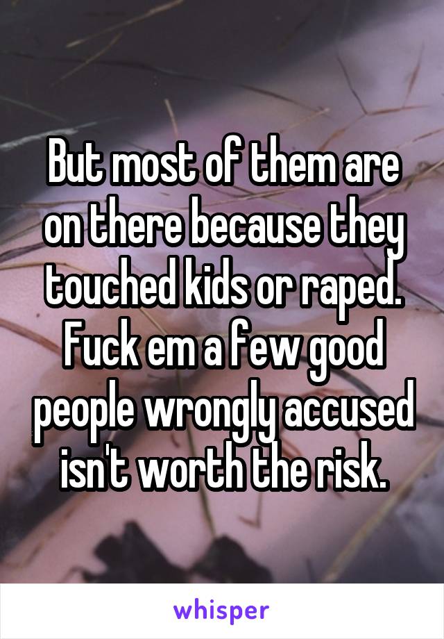 But most of them are on there because they touched kids or raped. Fuck em a few good people wrongly accused isn't worth the risk.