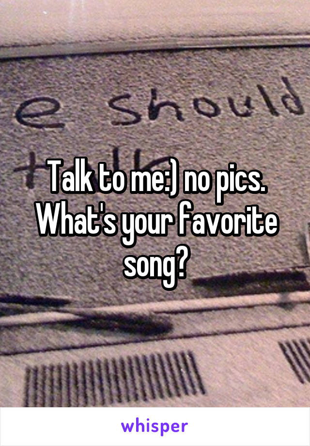 Talk to me:) no pics. What's your favorite song?