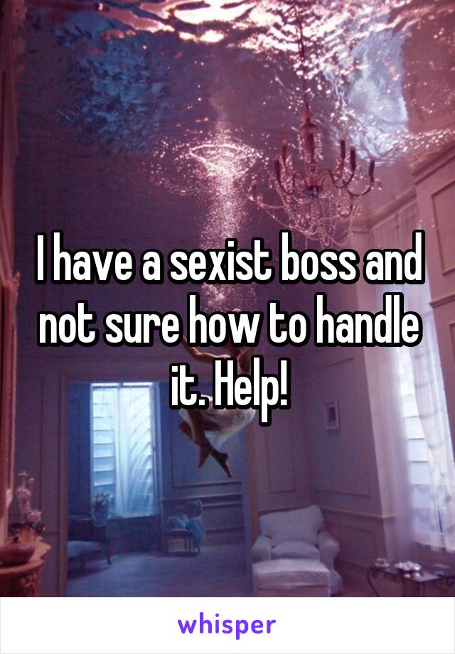 I have a sexist boss and not sure how to handle it. Help!