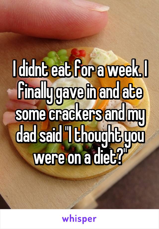 I didnt eat for a week. I finally gave in and ate some crackers and my dad said "I thought you were on a diet?"