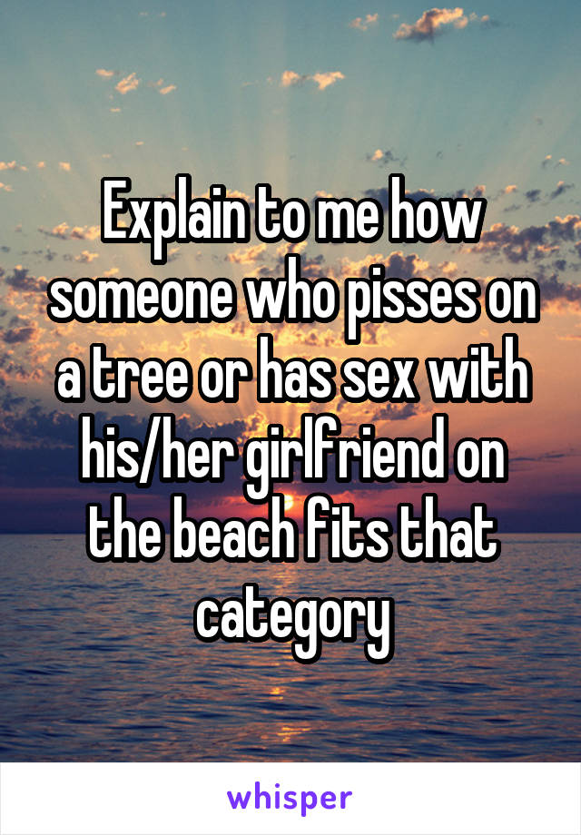 Explain to me how someone who pisses on a tree or has sex with his/her girlfriend on the beach fits that category