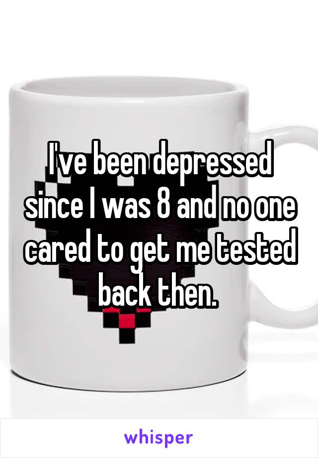 I've been depressed since I was 8 and no one cared to get me tested back then. 