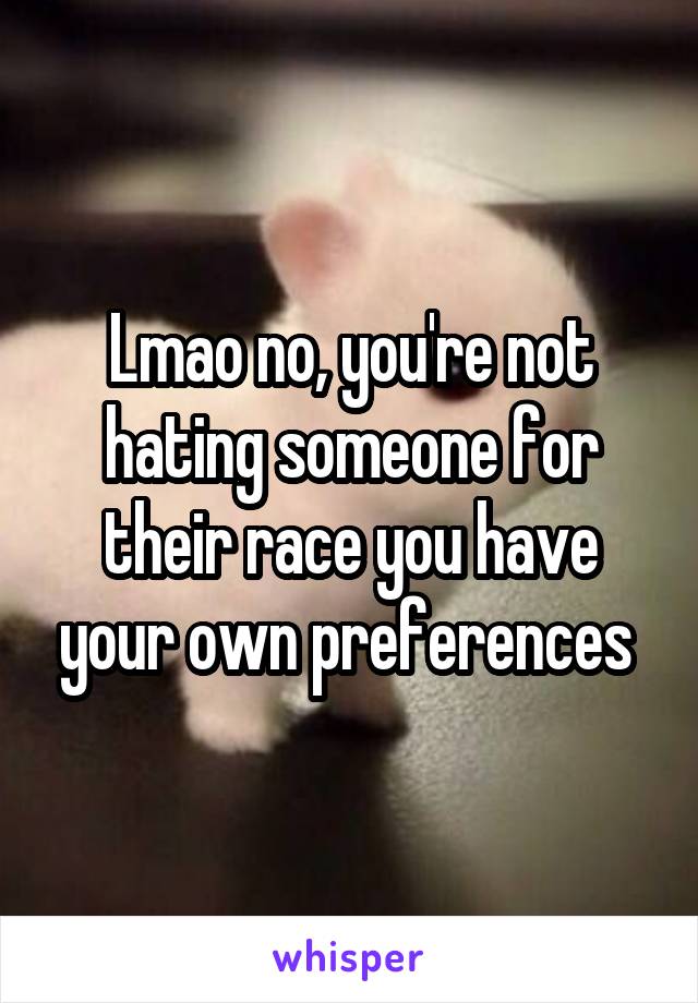 Lmao no, you're not hating someone for their race you have your own preferences 