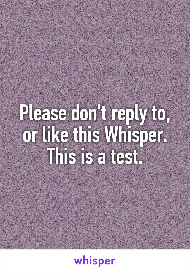 Please don't reply to, or like this Whisper.
This is a test.