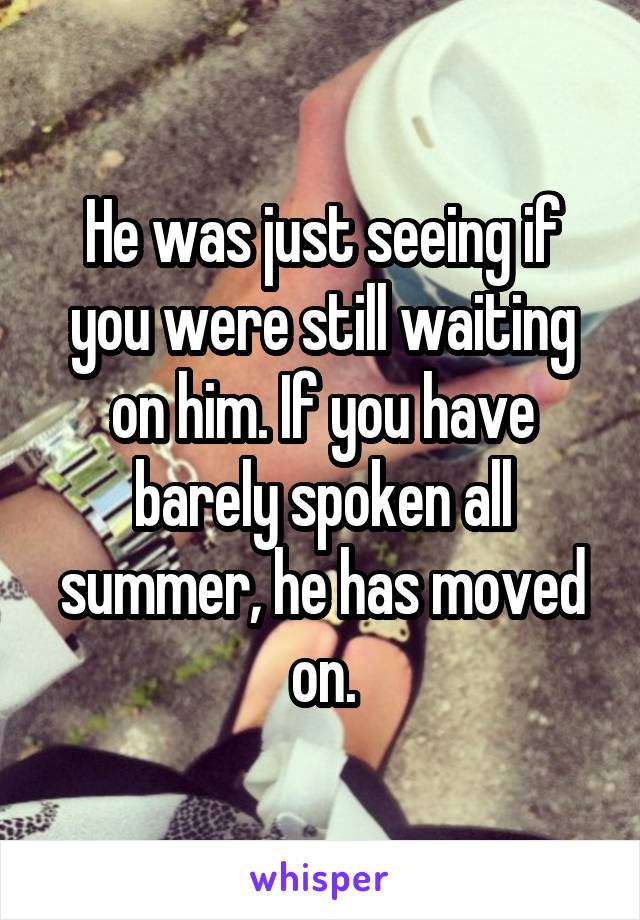 He was just seeing if you were still waiting on him. If you have barely spoken all summer, he has moved on.