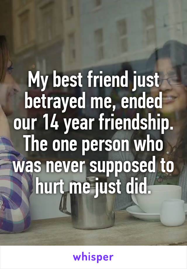 My best friend just betrayed me, ended our 14 year friendship. The one person who was never supposed to hurt me just did.