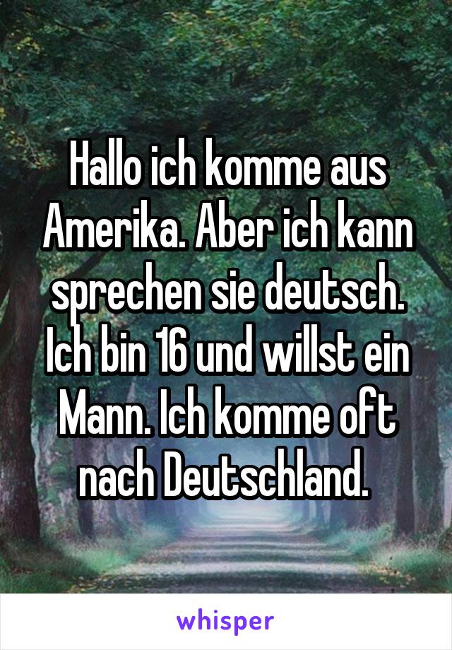 Hallo ich komme aus Amerika. Aber ich kann sprechen sie deutsch. Ich bin 16 und willst ein Mann. Ich komme oft nach Deutschland. 