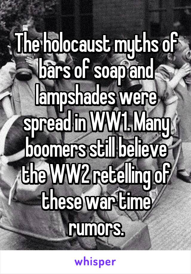 The holocaust myths of bars of soap and lampshades were spread in WW1. Many boomers still believe the WW2 retelling of these war time rumors.