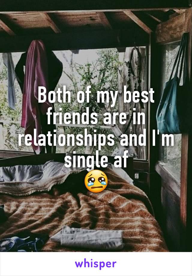 Both of my best friends are in relationships and I'm single af
😢