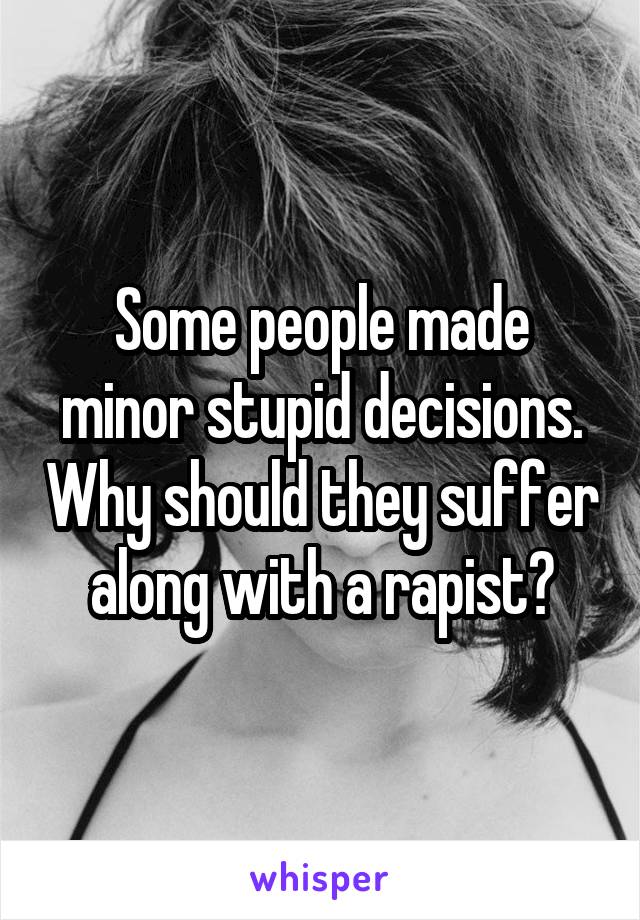 Some people made minor stupid decisions. Why should they suffer along with a rapist?