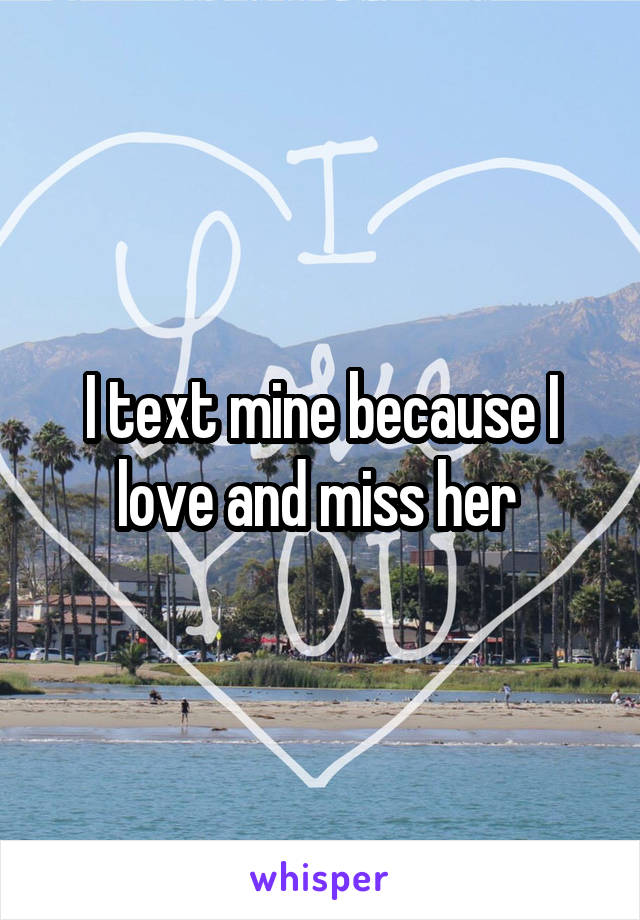 I text mine because I love and miss her 