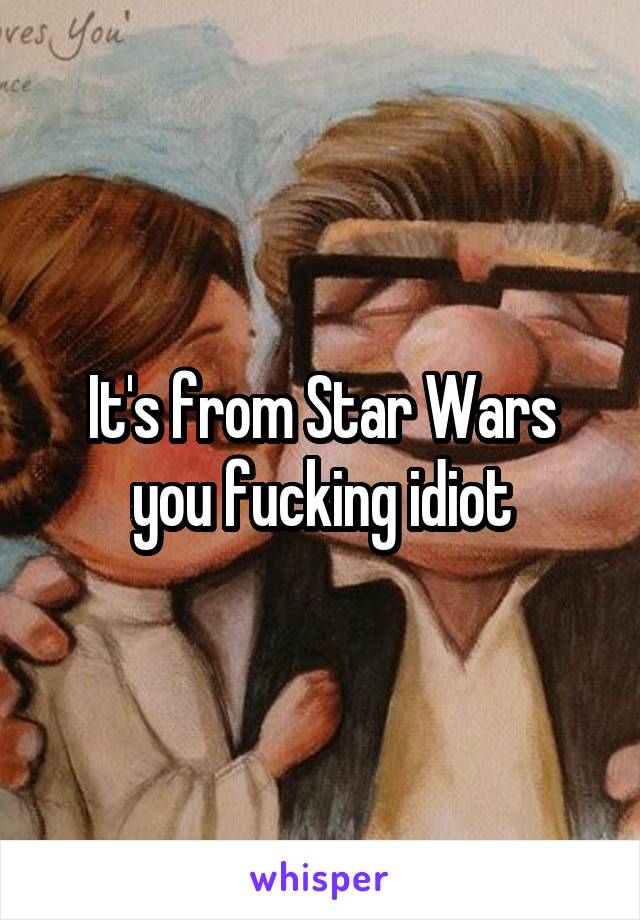 It's from Star Wars you fucking idiot