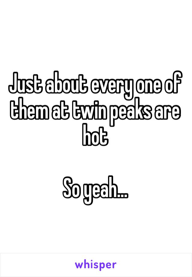 Just about every one of them at twin peaks are hot

So yeah…