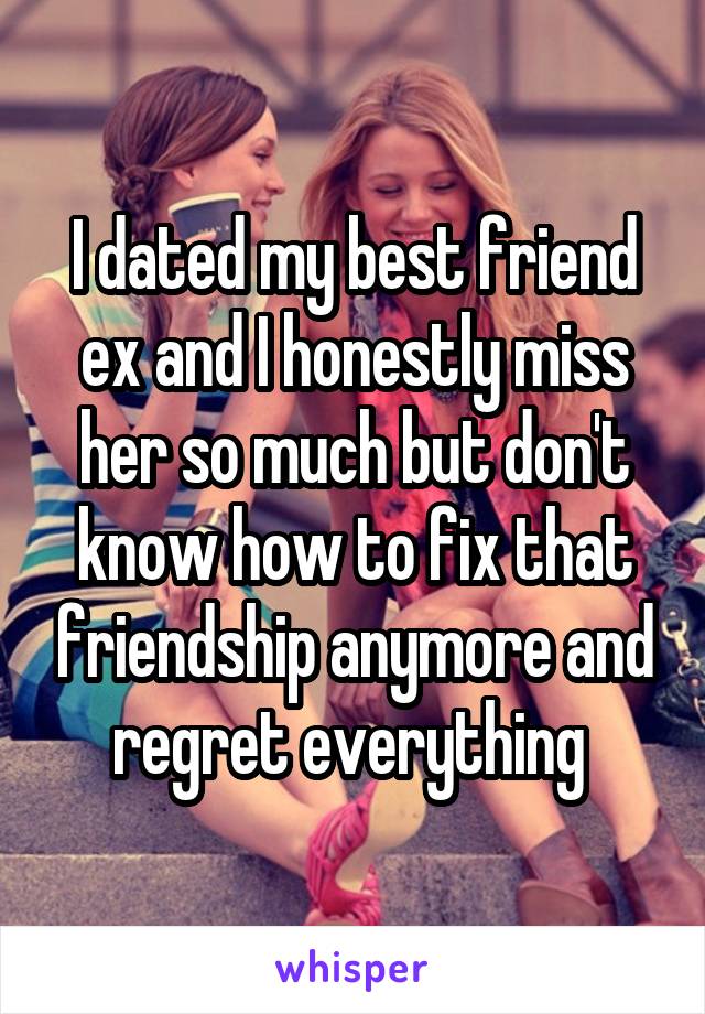 I dated my best friend ex and I honestly miss her so much but don't know how to fix that friendship anymore and regret everything 