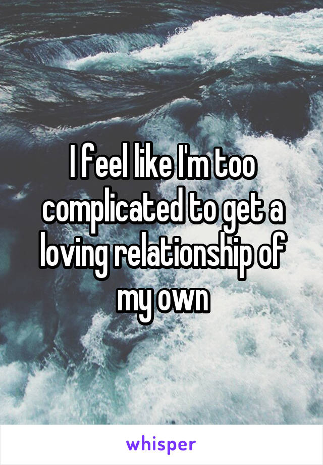 I feel like I'm too complicated to get a loving relationship of my own