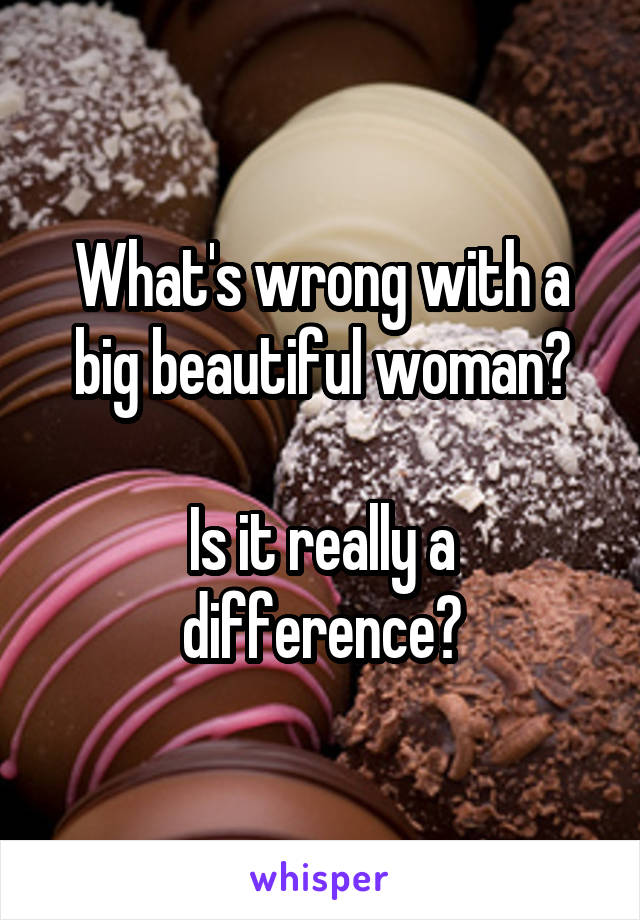 What's wrong with a big beautiful woman?

Is it really a difference?