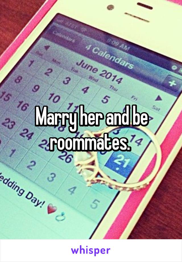 Marry her and be roommates. 