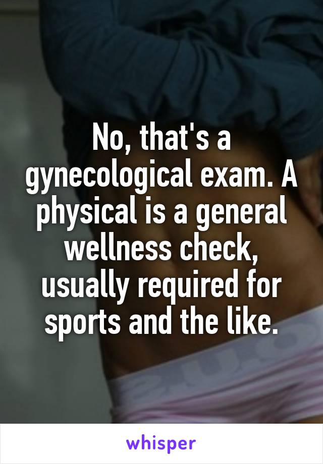 No, that's a gynecological exam. A physical is a general wellness check, usually required for sports and the like.