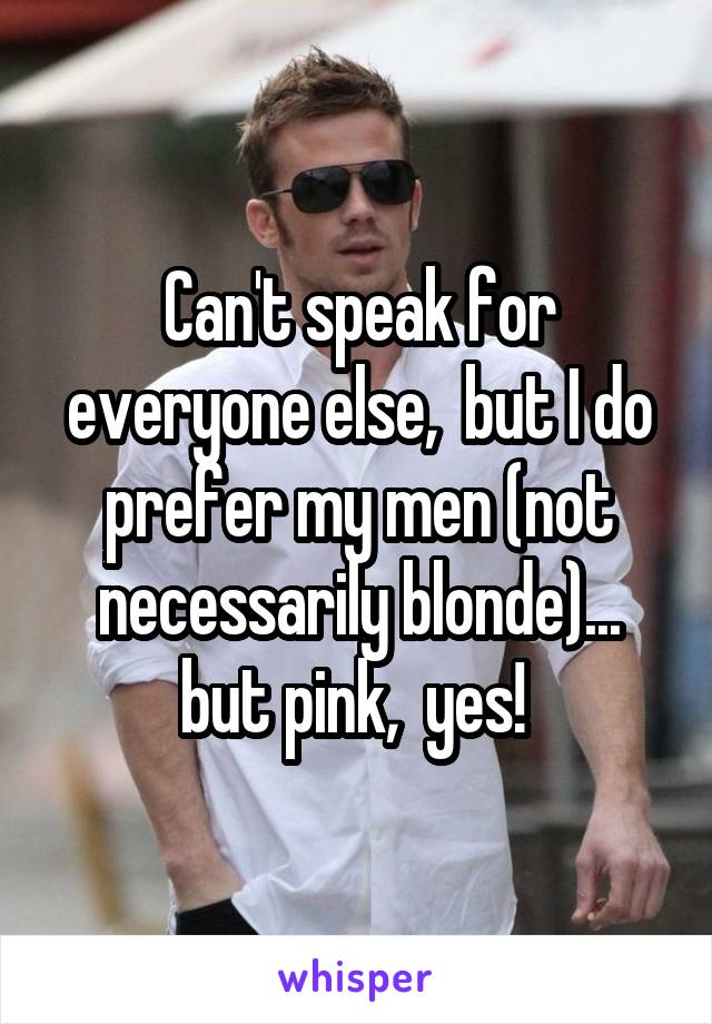 Can't speak for everyone else,  but I do prefer my men (not necessarily blonde)... but pink,  yes! 