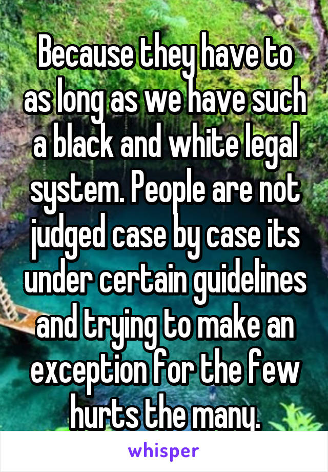 Because they have to as long as we have such a black and white legal system. People are not judged case by case its under certain guidelines and trying to make an exception for the few hurts the many.