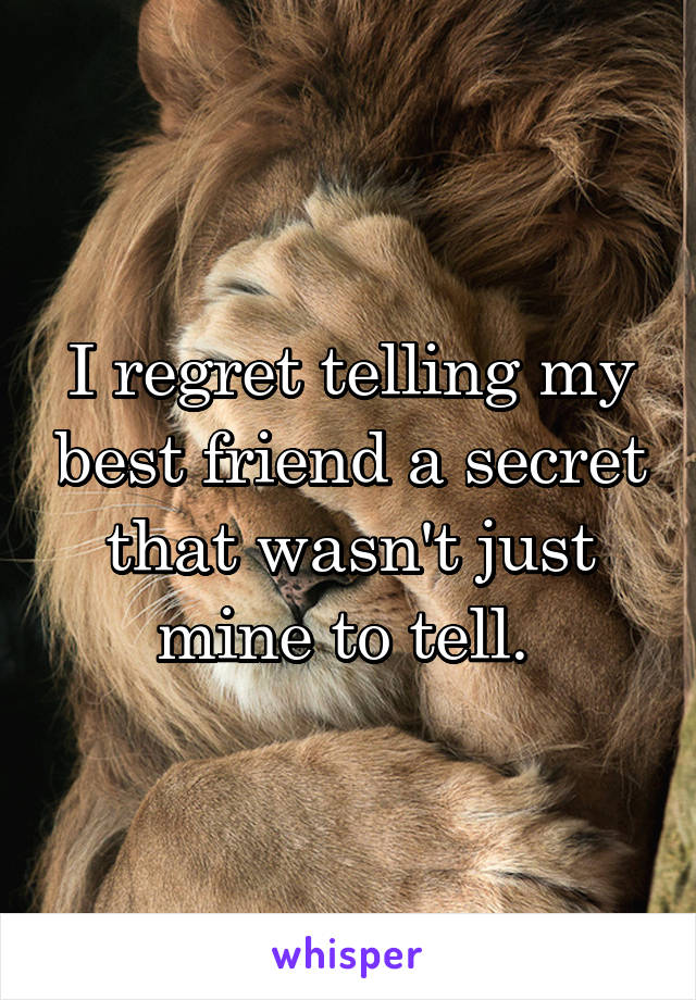 I regret telling my best friend a secret that wasn't just mine to tell. 