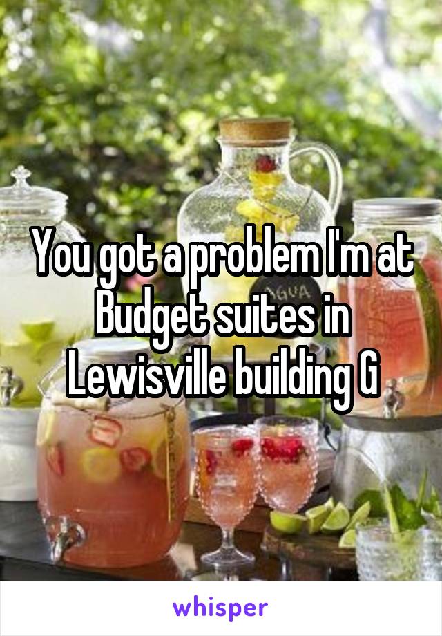 You got a problem I'm at Budget suites in Lewisville building G