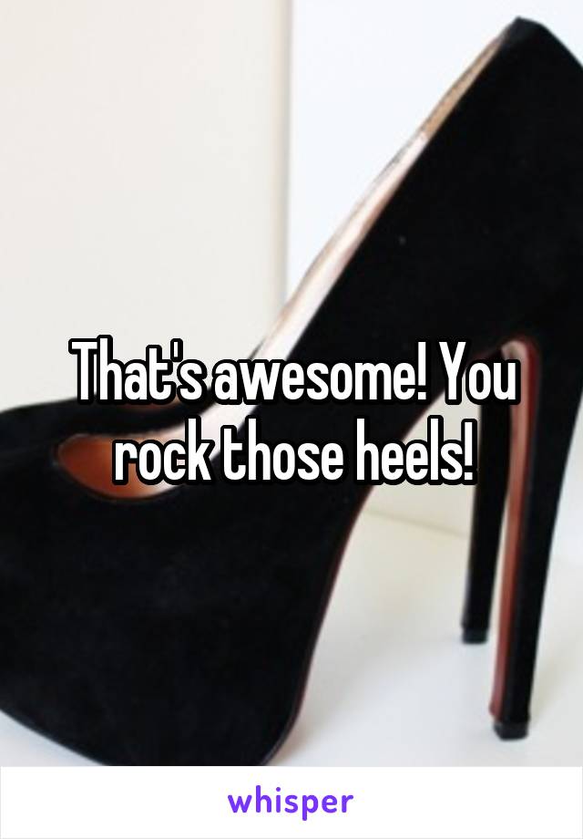 That's awesome! You rock those heels!