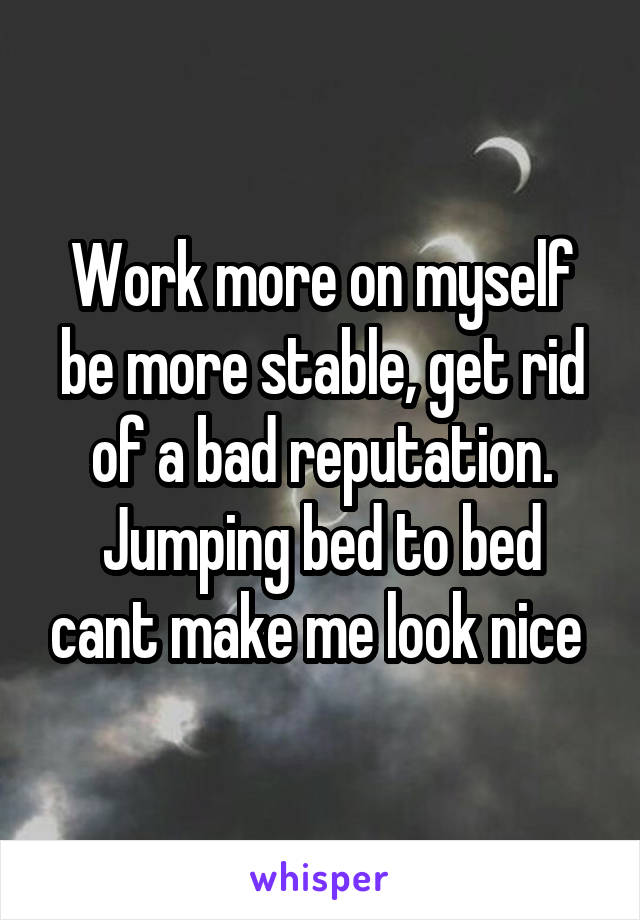 Work more on myself be more stable, get rid of a bad reputation. Jumping bed to bed cant make me look nice 
