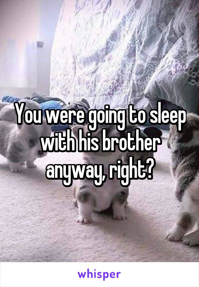 You were going to sleep with his brother anyway, right?