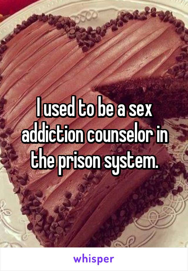 I used to be a sex addiction counselor in the prison system.