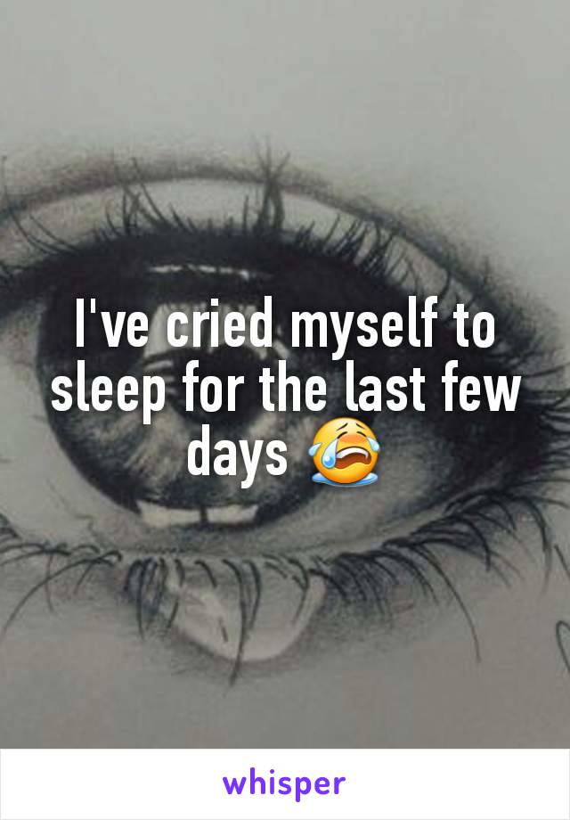 I've cried myself to sleep for the last few days 😭