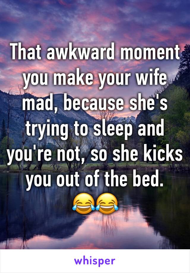 That awkward moment you make your wife mad, because she's trying to sleep and you're not, so she kicks you out of the bed.
😂😂